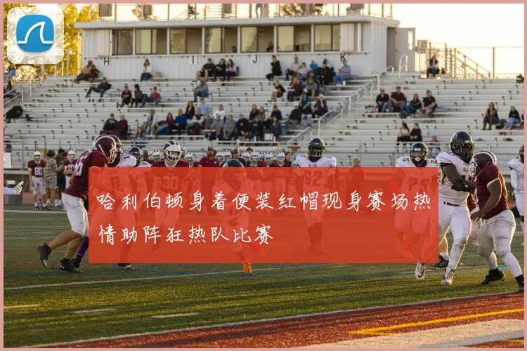 哈利伯顿身着便装红帽现身赛场热情助阵狂热队比赛