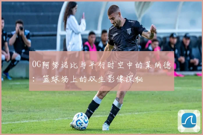 OG阿努诺比与平行时空中的莱纳德：篮球场上的双生影像探秘