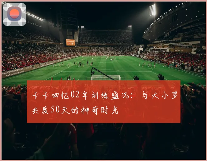 卡卡回忆02年训练盛况：与大小罗共度50天的神奇时光