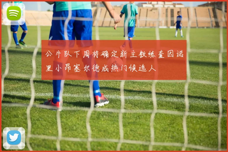公牛队下周将确定新主教练奎因诺里小昂塞尔德成热门候选人