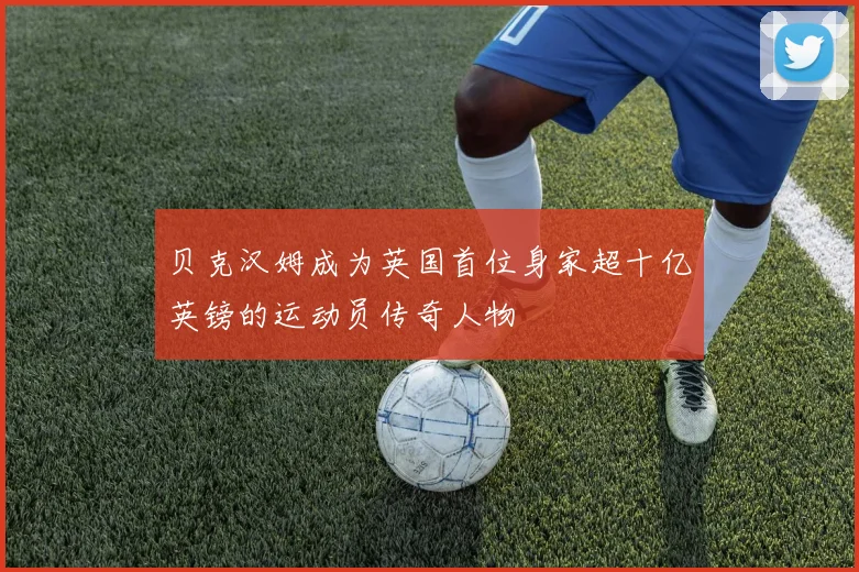 贝克汉姆成为英国首位身家超十亿英镑的运动员传奇人物