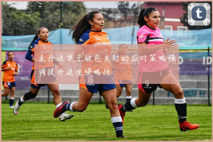 麦丹谈华子被包夹时的应对策略强调提升进攻侵略性