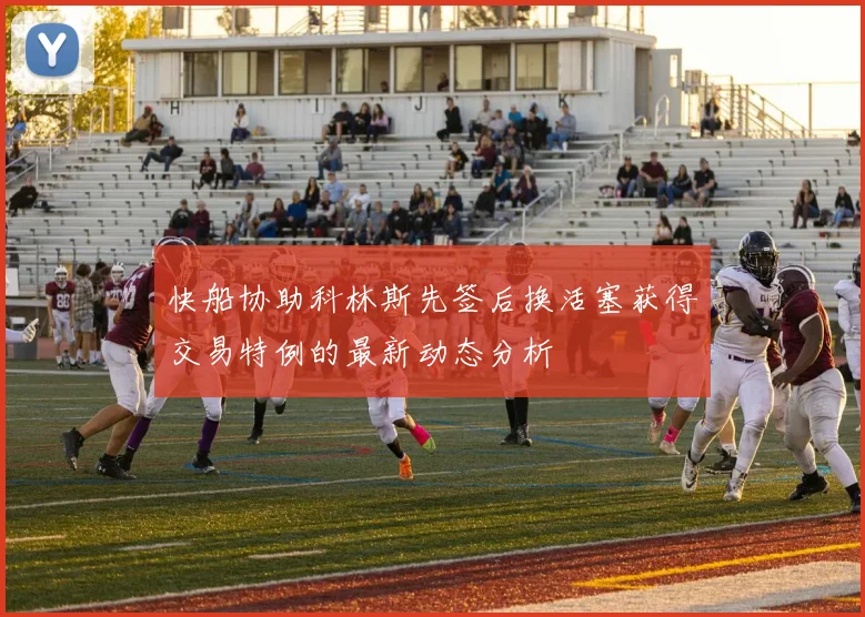 快船协助科林斯先签后换活塞获得交易特例的最新动态分析