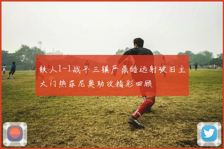 铁人1-1战平三镇严鼎皓远射破旧主大门热菲尼奥助攻精彩回顾