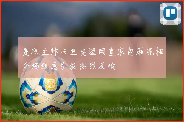 曼联主帅卡里克温网皇家包厢亮相全场致意引发热烈反响