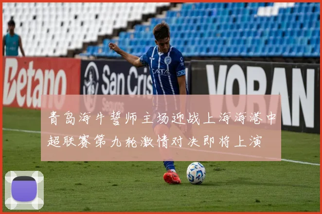 青岛海牛誓师主场迎战上海海港中超联赛第九轮激情对决即将上演