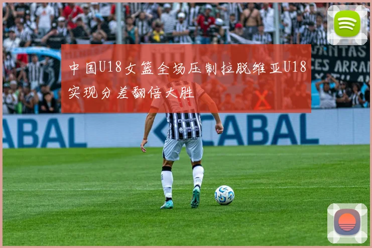 中国U18女篮全场压制拉脱维亚U18实现分差翻倍大胜