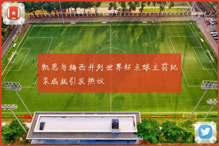 凯恩与梅西并列世界杯点球主罚纪录成就引发热议
