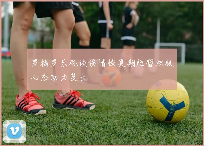 罗梅罗乐观谈伤情恢复期短暂积极心态助力复出