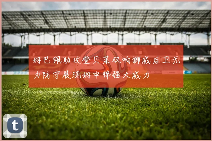 姆巴佩助攻登贝莱双响挪威后卫无力防守展现姆中锋强大威力