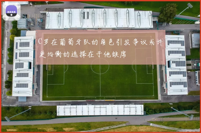 C罗在葡萄牙队的角色引发争议或许更均衡的选择在于他缺席