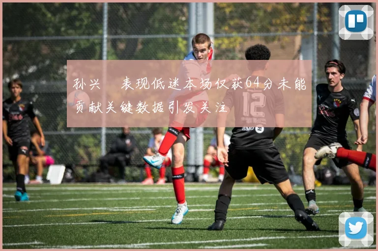 孙兴慜表现低迷本场仅获64分未能贡献关键数据引发关注